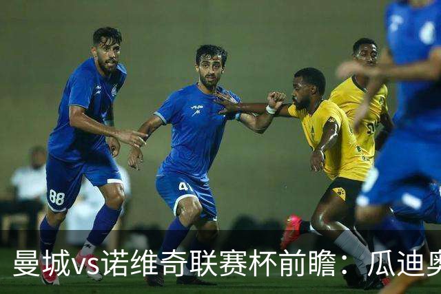 曼城vs诺维奇联赛杯前瞻：瓜迪奥拉轮换策略引关注